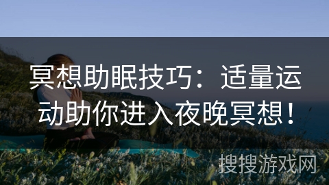 冥想助眠技巧:适量运动助你进入夜晚冥想! 冥想助眠技巧:适量运动助你进入夜晚冥想!