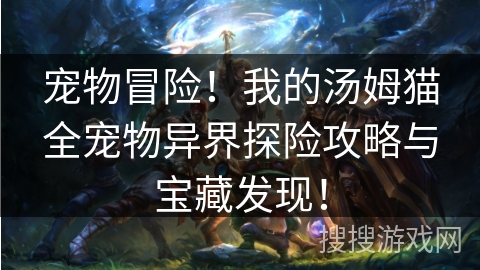 宠物冒险!我的汤姆猫全宠物异界探险攻略与宝藏发现! 宠物冒险!我的汤姆猫全宠物异界探险攻略与宝藏发现!