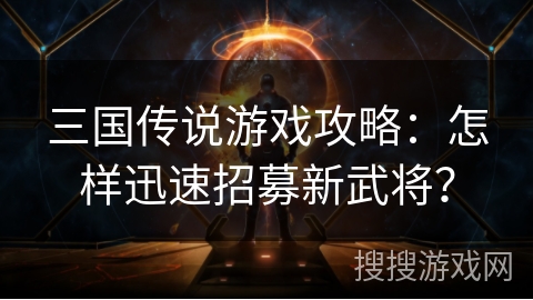 三国传说游戏攻略：怎样迅速招募新武将？