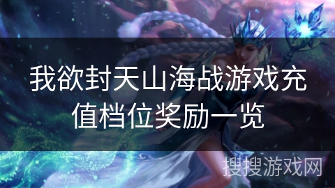 我欲封天山海战游戏充值档位奖励一览 我欲封天山海战游戏充值档位奖励一览