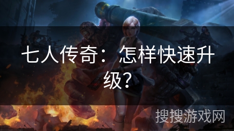 七人传奇：怎样快速升级？