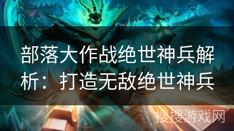 部落大作战绝世神兵解析：打造无敌绝世神兵