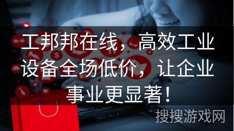工邦邦在线，高效工业设备全场低价，让企业事业更显著！