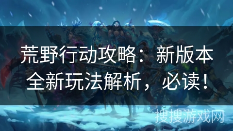 荒野行动攻略：新版本全新玩法解析，必读！