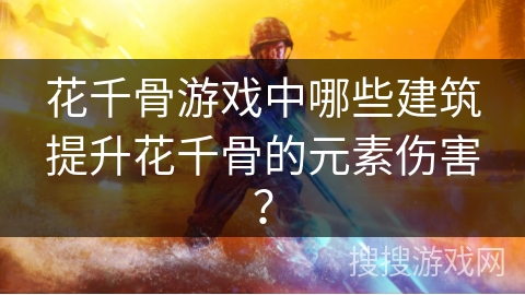 花千骨游戏中哪些建筑提升花千骨的元素伤害? 花千骨游戏中哪些建筑提升花千骨的元素伤害?