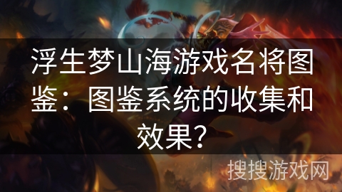 浮生梦山海游戏名将图鉴:图鉴系统的收集和效果? 浮生梦山海游戏名将图鉴:图鉴系统的收集和效果?