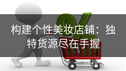 构建个性美妆店铺：独特货源尽在手握