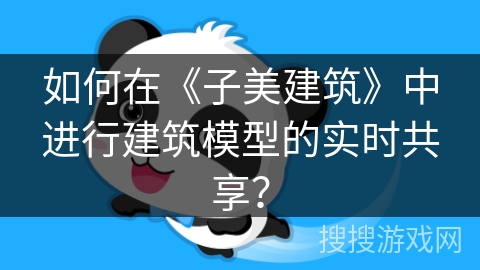 如何在《子美建筑》中进行建筑模型的实时共享？