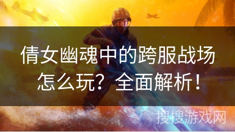 倩女幽魂中的跨服战场怎么玩？全面解析！