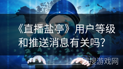 《直播盐亭》用户等级和推送消息有关吗? 《直播盐亭》用户等级和推送消息有关吗?