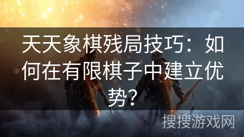 天天象棋残局技巧:如何在有限棋子中建立优势? 天天象棋残局技巧:如何在有限棋子中建立优势?