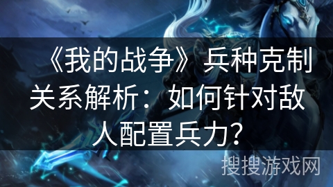 《我的战争》兵种克制关系解析:如何针对敌人配置兵力? 《我的战争》兵种克制关系解析:如何针对敌人配置兵力?