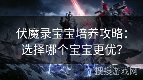伏魔录宝宝培养攻略:选择哪个宝宝更优? 伏魔录宝宝培养攻略:选择哪个宝宝更优?