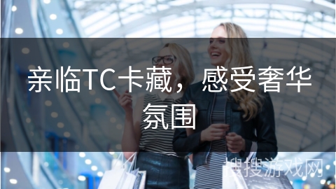 亲临TC卡藏,感受奢华氛围