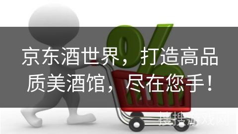 京东酒世界,打造高品质美酒馆,尽在您手!