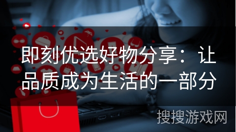 即刻优选好物分享:让品质成为生活的一部分