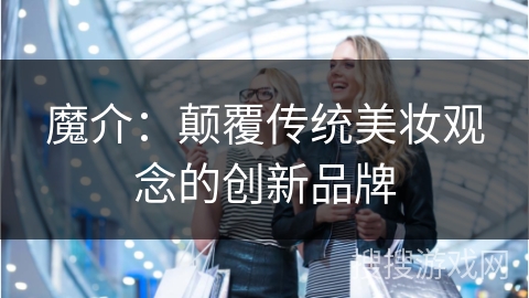 魔介:颠覆传统美妆观念的创新品牌