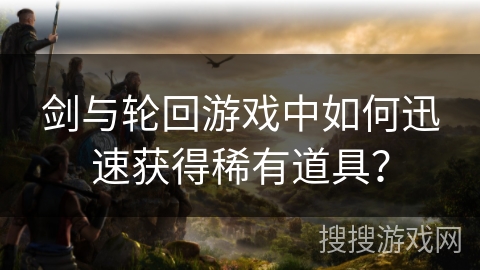 剑与轮回游戏中如何迅速获得稀有道具？