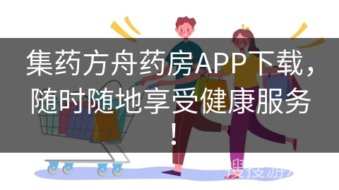 集药方舟药房APP下载，随时随地享受健康服务！