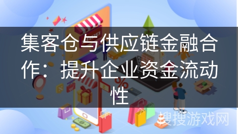 集客仓与供应链金融合作：提升企业资金流动性