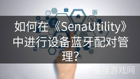 如何在《SenaUtility》中进行设备蓝牙配对管理？