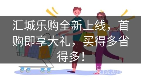 汇城乐购全新上线，首购即享大礼，买得多省得多！