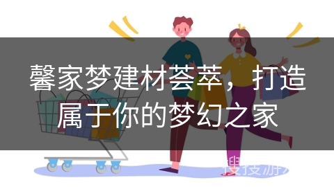 馨家梦建材荟萃，打造属于你的梦幻之家