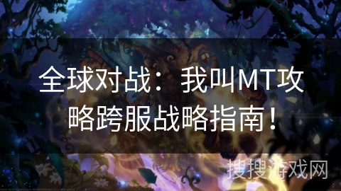 全球对战:我叫MT攻略跨服战略指南! 全球对战:我叫MT攻略跨服战略指南!