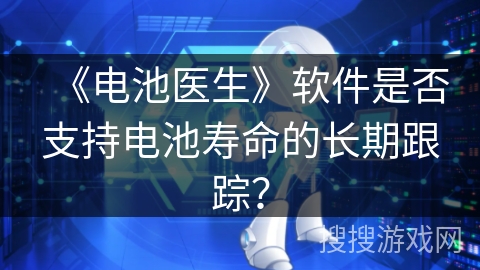 《电池医生》软件是否支持电池寿命的长期跟踪? 《电池医生》软件是否支持电池寿命的长期跟踪?