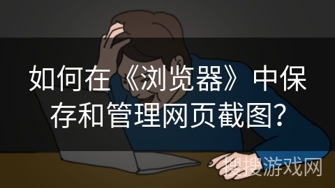 如何在《浏览器》中保存和管理网页截图? 如何在《浏览器》中保存和管理网页截图?