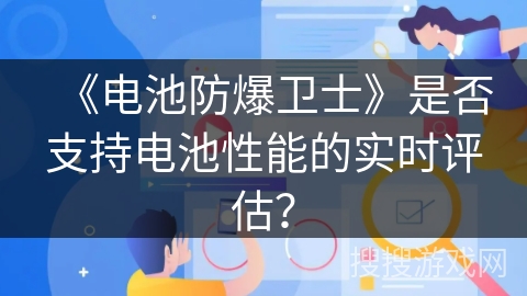《电池防爆卫士》是否支持电池性能的实时评估? 《电池防爆卫士》是否支持电池性能的实时评估?