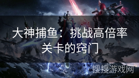 大神捕鱼：挑战高倍率关卡的窍门