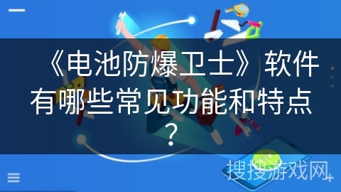 《电池防爆卫士》软件有哪些常见功能和特点? 《电池防爆卫士》软件有哪些常见功能和特点?