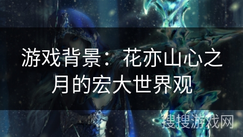 游戏背景：花亦山心之月的宏大世界观