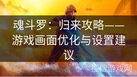 魂斗罗:归来攻略——游戏画面优化与设置建议 魂斗罗:归来攻略——游戏画面优化与设置建议