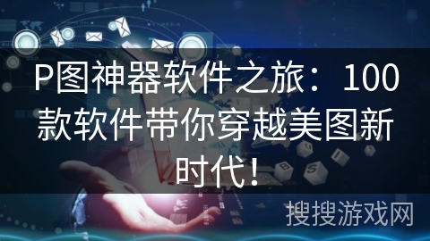 P图神器软件之旅：100款软件带你穿越美图新时代！