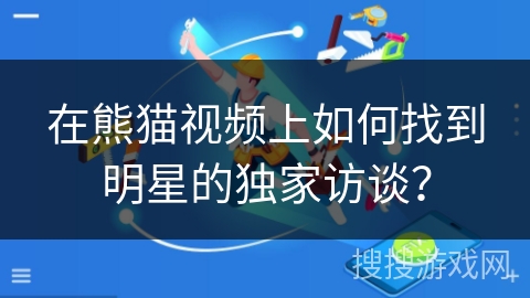 在熊猫视频上如何找到明星的独家访谈? 在熊猫视频上如何找到明星的独家访谈?