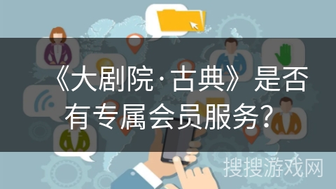 《大剧院·古典》是否有专属会员服务? 《大剧院·古典》是否有专属会员服务?