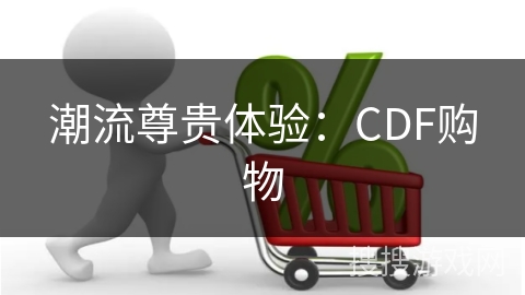 潮流尊贵体验：CDF购物