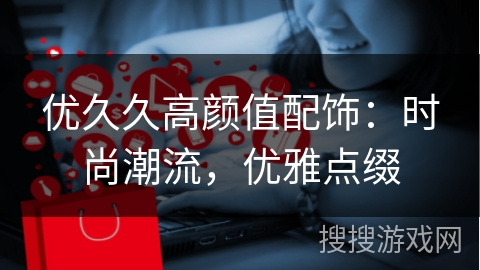 优久久高颜值配饰：时尚潮流，优雅点缀