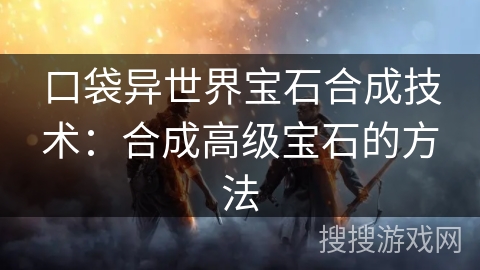 口袋异世界宝石合成技术:合成高级宝石的方法 口袋异世界宝石合成技术:合成高级宝石的方法