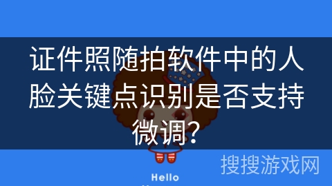 证件照随拍软件中的人脸关键点识别是否支持微调? 证件照随拍软件中的人脸关键点识别是否支持微调?