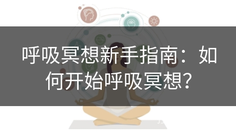 呼吸冥想新手指南：如何开始呼吸冥想？