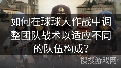 如何在球球大作战中调整团队战术以适应不同的队伍构成? 如何在球球大作战中调整团队战术以适应不同的队伍构成?
