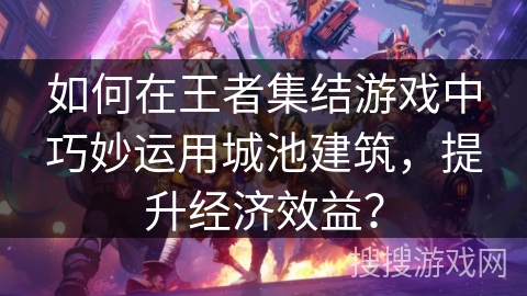 如何在王者集结游戏中巧妙运用城池建筑,提升经济效益? 如何在王者集结游戏中巧妙运用城池建筑,提升经济效益?