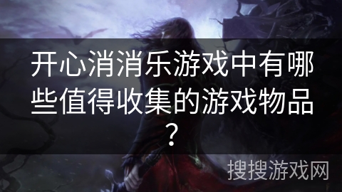 开心消消乐游戏中有哪些值得收集的游戏物品？