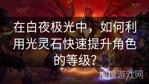 在白夜极光中,如何利用光灵石快速提升角色的等级? 在白夜极光中,如何利用光灵石快速提升角色的等级?