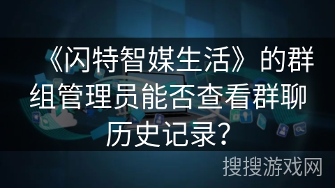 《闪特智媒生活》的群组管理员能否查看群聊历史记录? 《闪特智媒生活》的群组管理员能否查看群聊历史记录?