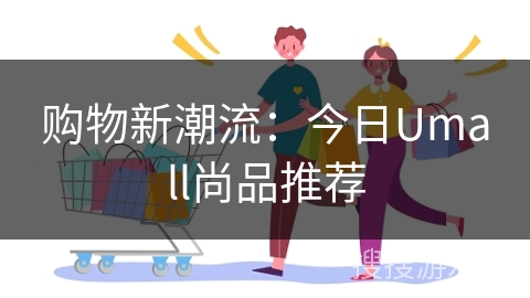 购物新潮流：今日Umall尚品推荐