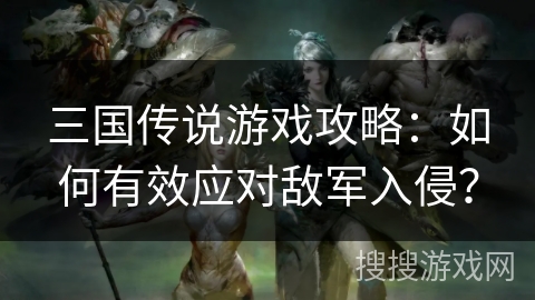 三国传说游戏攻略:如何有效应对敌军入侵? 三国传说游戏攻略:如何有效应对敌军入侵?